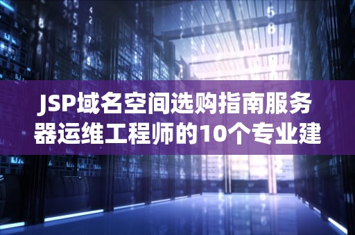 JSP域名空间选购指南服务器运维工程师的10个专业建议