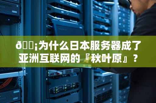 📡为什么日本服务器成了亚洲互联网的『秋叶原』？这5个知识点比漫画还精彩！📡