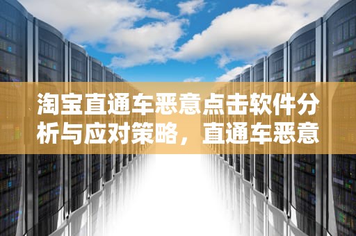 淘宝直通车恶意点击软件分析与应对策略，直通车恶意点击软件下载
