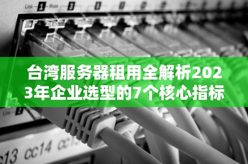 台湾服务器租用全解析2023年企业选型的7个核心指标与实战建议