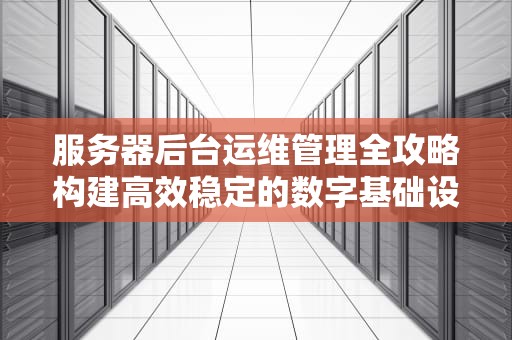 服务器后台运维管理全攻略构建高效稳定的数字基础设施