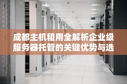 成都主机租用全解析企业级服务器托管的关键优势与选型指南