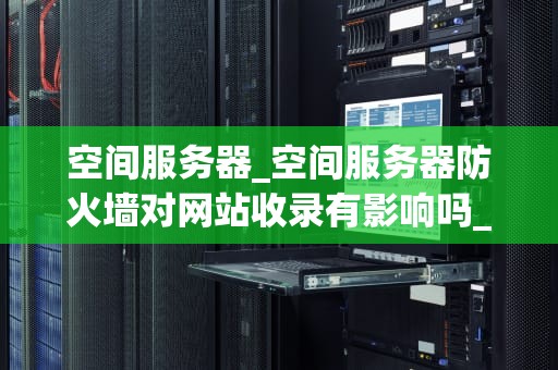 空间服务器_空间服务器防火墙对网站收录有影响吗_空间服务器：未来互联网的基石