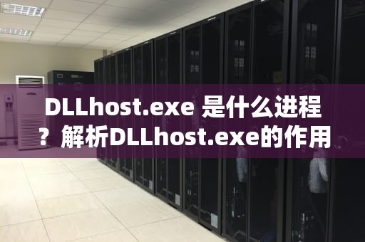 DLLhost.exe 是什么进程？解析DLLhost.exe的作用与影响，dllhost.dll