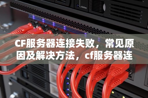 CF服务器连接失败,常见原因及解决方法,cf服务器连接失败是什么原因 CF服务器连接失败,常见原因及解决方法,cf服务器连接失败是什么原因