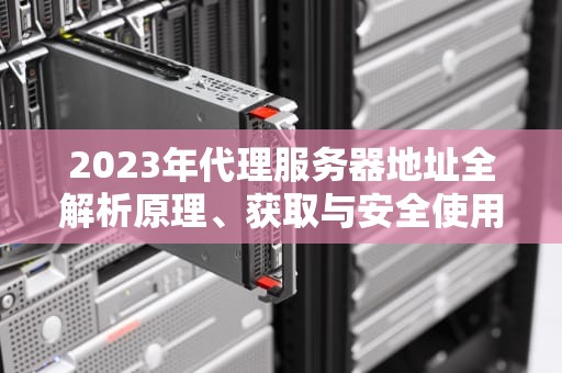 2023年代理服务器地址全解析原理、获取与安全使用指南