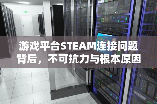 游戏平台STEAM连接问题背后，不可抗力与根本原因分析，steam无法连接到内容服务器怎么办