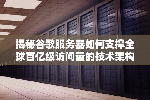 揭秘谷歌服务器如何支撑全球百亿级访问量的技术架构解析