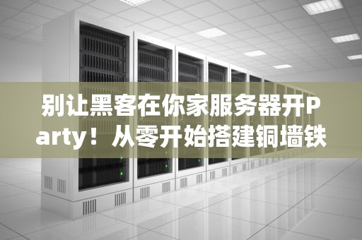 别让黑客在你家服务器开Party！从零开始搭建铜墙铁壁的防御体系