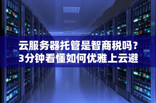 云服务器托管是智商税吗？3分钟看懂如何优雅上云避坑