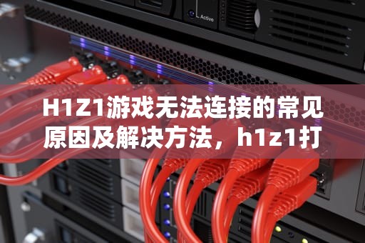 H1Z1游戏无法连接的常见原因及解决方法，h1z1打不开提示无法访问指定设备