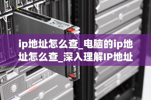 ip地址怎么查_电脑的ip地址怎么查_深入理解IP地址的查找方法