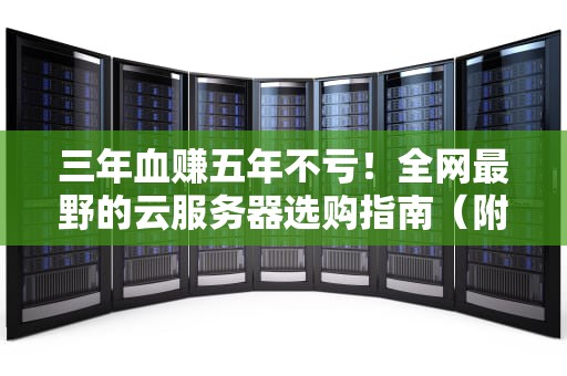三年血赚五年不亏！全网最野的云服务器选购指南（附老司机翻车实录）