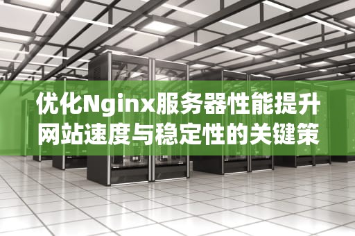 优化Nginx服务器性能提升网站速度与稳定性的关键策略