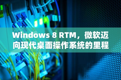 Windows 8 RTM，微软迈向现代桌面操作系统的里程碑，windows8 rtm 下载