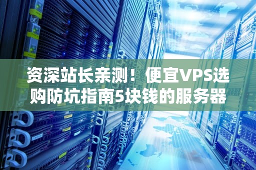 资深站长亲测！便宜VPS选购防坑指南5块钱的服务器真能开火箭？