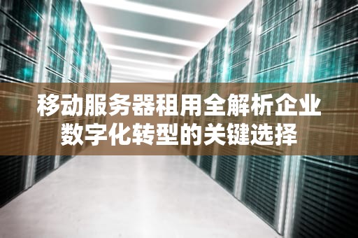 移动服务器租用全解析企业数字化转型的关键选择