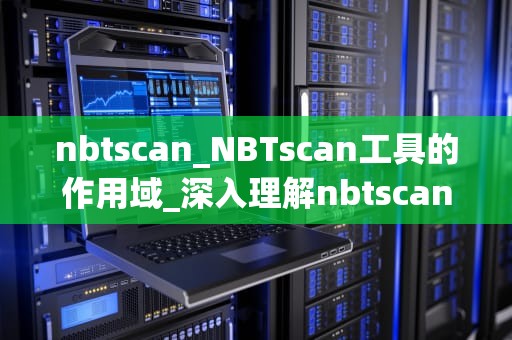 nbtscan_NBTscan工具的作用域_深入理解nbtscan——网络扫描工具中的瑞士军刀