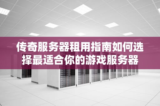 传奇服务器租用指南如何选择最适合你的游戏服务器