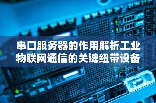 串口服务器的作用解析工业物联网通信的关键纽带设备