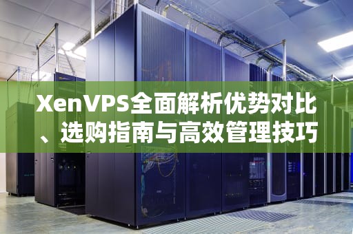 XenVPS全面解析优势对比、选购指南与高效管理技巧