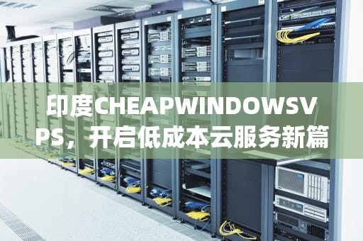 印度CHEAPWINDOWSVPS，开启低成本云服务新篇章，印度cheapwindowsvpsVR