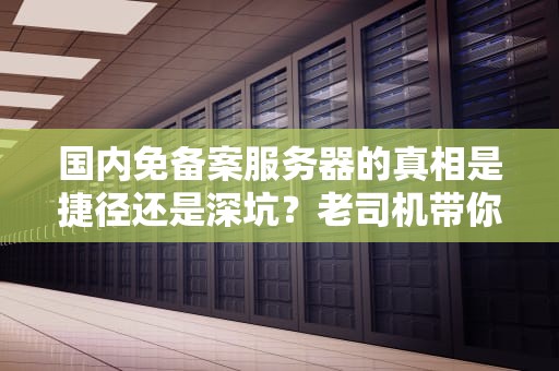 国内免备案服务器的真相是捷径还是深坑？老司机带你飙车式解读