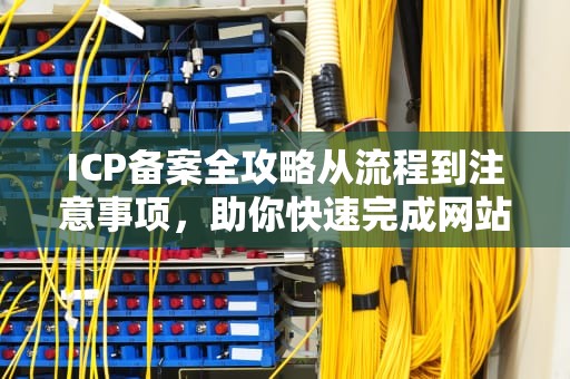 ICP备案全攻略从流程到注意事项，助你快速完成网站备案