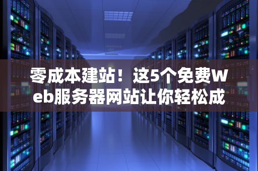 零成本建站！这5个免费Web服务器网站让你轻松成为站长（附避坑指南）