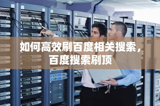 如何高效刷百度相关搜索，百度搜索刷顶