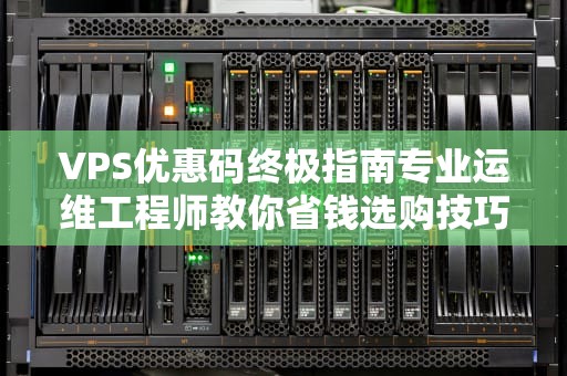VPS优惠码终极指南专业运维工程师教你省钱选购技巧