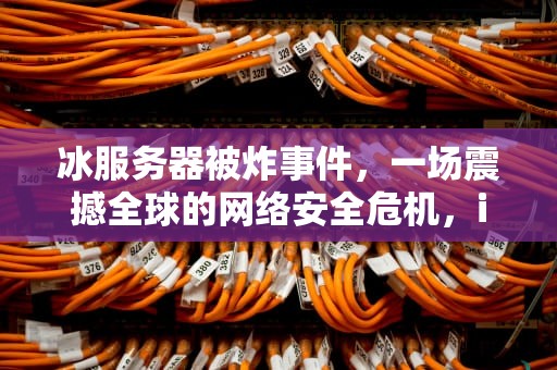 冰服务器被炸事件，一场震撼全球的网络安全危机，ice服务器被炸事件