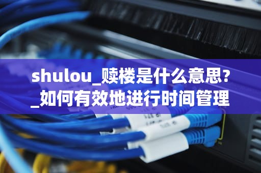 shulou_赎楼是什么意思?_如何有效地进行时间管理