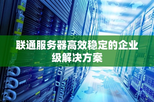 联通服务器高效稳定的企业级解决方案