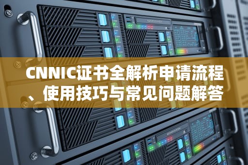 CNNIC证书全解析申请流程、使用技巧与常见问题解答