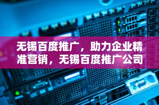 无锡百度推广，助力企业精准营销，无锡百度推广公司