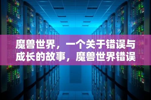 魔兽世界，一个关于错误与成长的故事，魔兽世界错误132