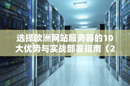 选择欧洲网站服务器的10大优势与实战部署指南（2023新版）
