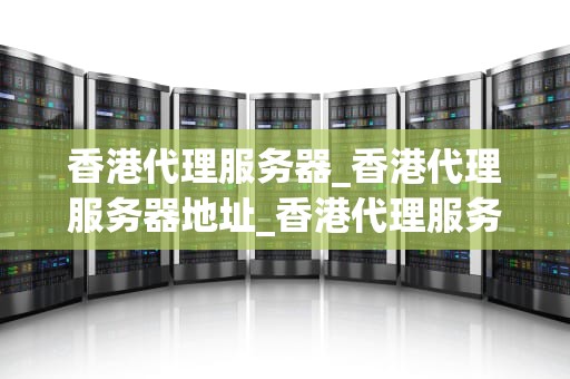 香港代理服务器_香港代理服务器地址_香港代理服务器：优势、应用与选择