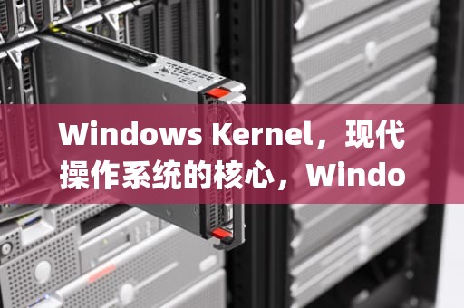 Windows Kernel，现代操作系统的核心，Windows Kernel Explorer的工作原理
