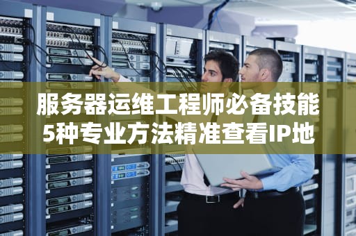 服务器运维工程师必备技能5种专业方法精准查看IP地址