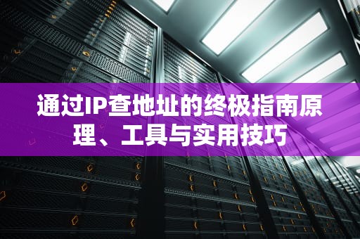 通过IP查地址的终极指南原理、工具与实用技巧