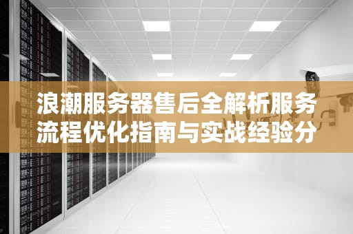 浪潮服务器售后全解析服务流程优化指南与实战经验分享