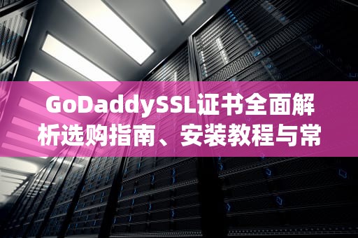 GoDaddySSL证书全面解析选购指南、安装教程与常见问题解答
