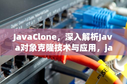 JavaClone，深入解析Java对象克隆技术与应用，javaclone方法