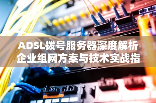 ADSL拨号服务器深度解析企业组网方案与技术实战指南