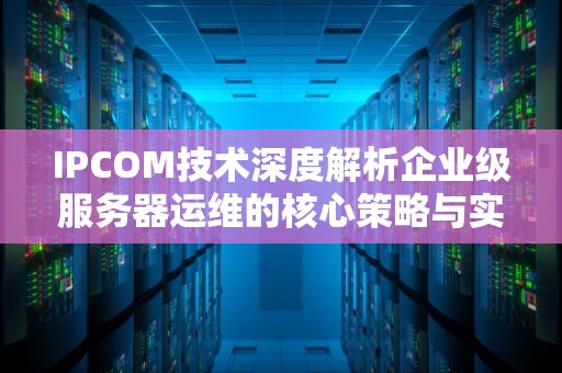 IPCOM技术深度解析企业级服务器运维的核心策略与实践
