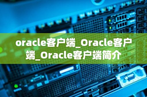 oracle客户端_Oracle客户端_Oracle客户端简介