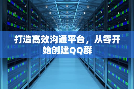打造高效沟通平台，从零开始创建QQ群
