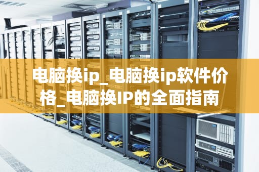 电脑换ip_电脑换ip软件价格_电脑换IP的全面指南